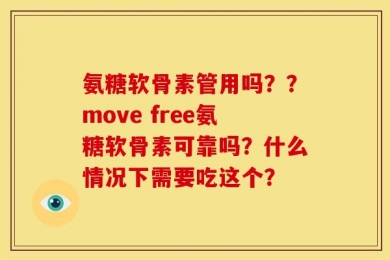 氨糖软骨素管用吗？？move free氨糖软骨素可靠吗？什么情况下需要吃这个？