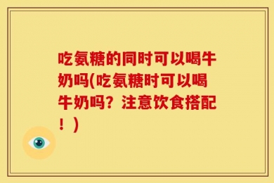 吃氨糖的同时可以喝牛奶吗(吃氨糖时可以喝牛奶吗？注意饮食搭配！)