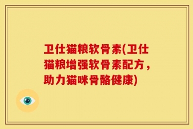 卫仕猫粮软骨素(卫仕猫粮增强软骨素配方，助力猫咪骨骼健康)
