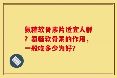 氨糖软骨素片适宜人群？氨糖软骨素的作用，一般吃多少为好？