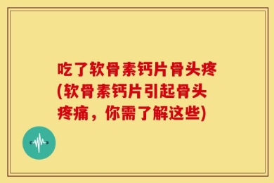 吃了软骨素钙片骨头疼(软骨素钙片引起骨头疼痛，你需了解这些)