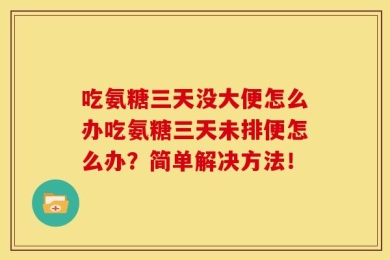 吃氨糖三天没大便怎么办吃氨糖三天未排便怎么办？简单解决方法！