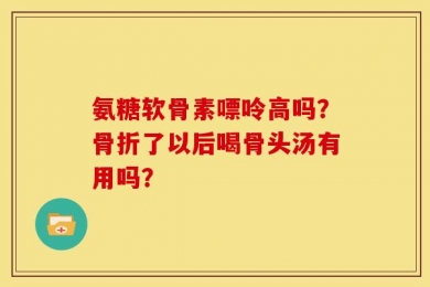 氨糖软骨素嘌呤高吗？骨折了以后喝骨头汤有用吗？