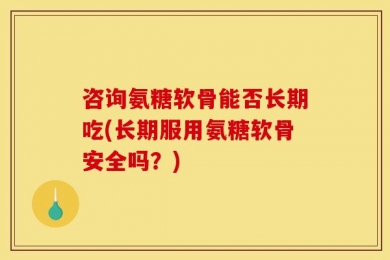 咨询氨糖软骨能否长期吃(长期服用氨糖软骨安全吗？)