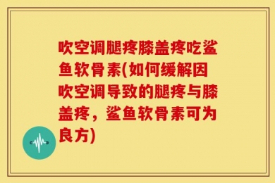 吹空调腿疼膝盖疼吃鲨鱼软骨素(如何缓解因吹空调导致的腿疼与膝盖疼，鲨鱼软骨素可为良方)