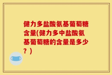 健力多盐酸氨基葡萄糖含量(健力多中盐酸氨基葡萄糖的含量是多少？)