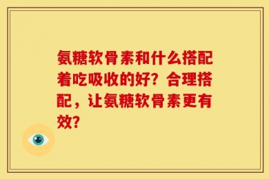 氨糖软骨素和什么搭配着吃吸收的好？合理搭配，让氨糖软骨素更有效？