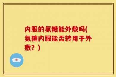 内服的氨糖能外敷吗(氨糖内服能否转用于外敷？)