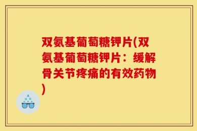 双氨基葡萄糖钾片(双氨基葡萄糖钾片：缓解骨关节疼痛的有效药物)