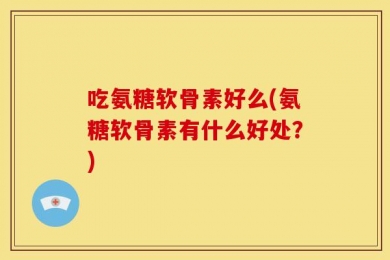 吃氨糖软骨素好么(氨糖软骨素有什么好处？)