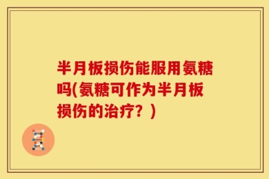 半月板损伤能服用氨糖吗(氨糖可作为半月板损伤的治疗？)