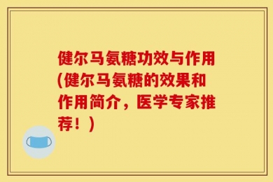 健尔马氨糖功效与作用(健尔马氨糖的效果和作用简介，医学专家推荐！)