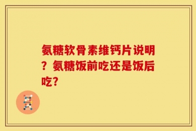 氨糖软骨素维钙片说明？氨糖饭前吃还是饭后吃？