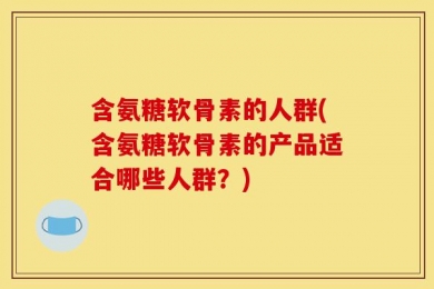 含氨糖软骨素的人群(含氨糖软骨素的产品适合哪些人群？)
