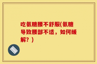 吃氨糖腰不舒服(氨糖导致腰部不适，如何缓解？)