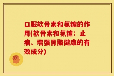 口服软骨素和氨糖的作用(软骨素和氨糖：止痛、增强骨骼健康的有效成分)