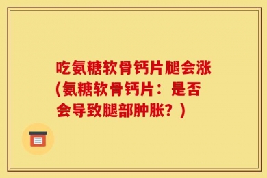吃氨糖软骨钙片腿会涨(氨糖软骨钙片：是否会导致腿部肿胀？)