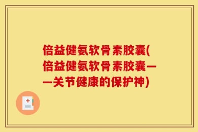 倍益健氨软骨素胶囊(倍益健氨软骨素胶囊——关节健康的保护神)