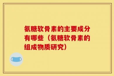 氨糖软骨素的主要成分有哪些（氨糖软骨素的组成物质研究）