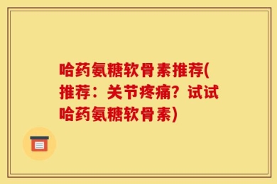 哈药氨糖软骨素推荐(推荐：关节疼痛？试试哈药氨糖软骨素)