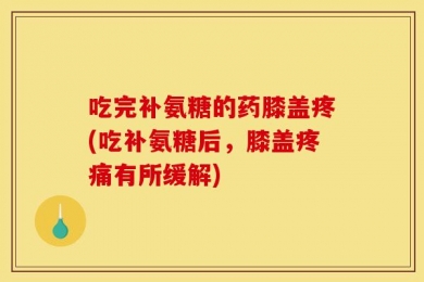 吃完补氨糖的药膝盖疼(吃补氨糖后，膝盖疼痛有所缓解)