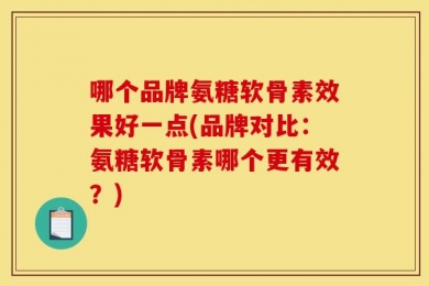 哪个品牌氨糖软骨素效果好一点(品牌对比：氨糖软骨素哪个更有效？)