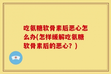 吃氨糖软骨素后恶心怎么办(怎样缓解吃氨糖软骨素后的恶心？)
