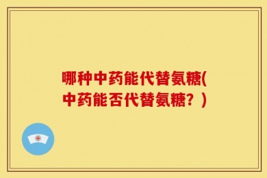哪种中药能代替氨糖(中药能否代替氨糖？)