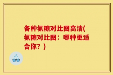 各种氨糖对比图高清(氨糖对比图：哪种更适合你？)