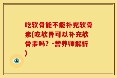 吃软骨能不能补充软骨素(吃软骨可以补充软骨素吗？-营养师解析)