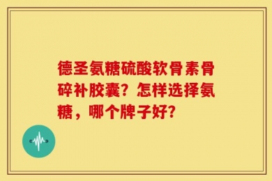 德圣氨糖硫酸软骨素骨碎补胶囊？怎样选择氨糖，哪个牌子好？