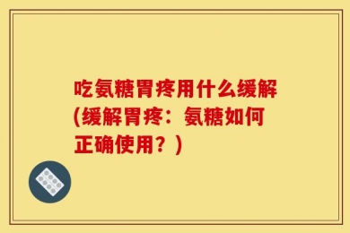 吃氨糖胃疼用什么缓解(缓解胃疼：氨糖如何正确使用？)