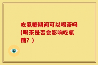 吃氨糖期间可以喝茶吗(喝茶是否会影响吃氨糖？)