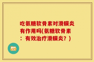 吃氨糖软骨素对滑膜炎有作用吗(氨糖软骨素：有效治疗滑膜炎？)
