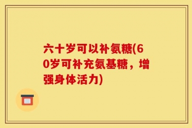 六十岁可以补氨糖(60岁可补充氨基糖，增强身体活力)