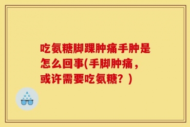 吃氨糖脚踝肿痛手肿是怎么回事(手脚肿痛，或许需要吃氨糖？)