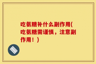 吃氨糖补什么副作用(吃氨糖需谨慎，注意副作用！)