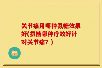 关节痛用哪种氨糖效果好(氨糖哪种疗效好针对关节痛？)
