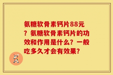 氨糖软骨素钙片88元？氨糖软骨素钙片的功效和作用是什么？一般吃多久才会有效果？