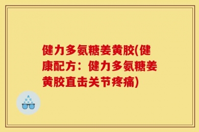 健力多氨糖姜黄胶(健康配方：健力多氨糖姜黄胶直击关节疼痛)