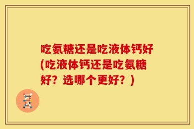 吃氨糖还是吃液体钙好(吃液体钙还是吃氨糖好？选哪个更好？)