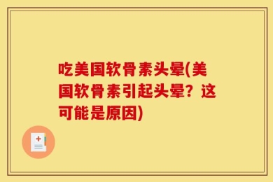 吃美国软骨素头晕(美国软骨素引起头晕？这可能是原因)