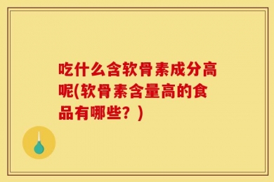 吃什么含软骨素成分高呢(软骨素含量高的食品有哪些？)