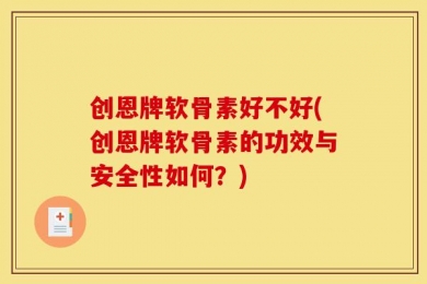 创恩牌软骨素好不好(创恩牌软骨素的功效与安全性如何？)