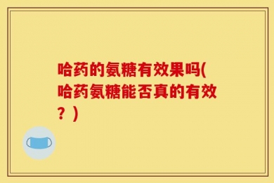 哈药的氨糖有效果吗(哈药氨糖能否真的有效？)