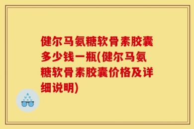 健尔马氨糖软骨素胶囊多少钱一瓶(健尔马氨糖软骨素胶囊价格及详细说明)