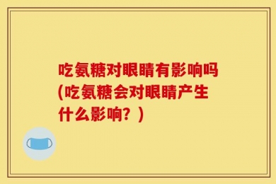 吃氨糖对眼睛有影响吗(吃氨糖会对眼睛产生什么影响？)