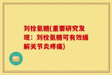 刘栓氨糖(重要研究发现：刘栓氨糖可有效缓解关节炎疼痛)