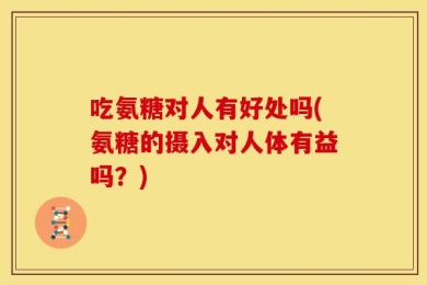吃氨糖对人有好处吗(氨糖的摄入对人体有益吗？)