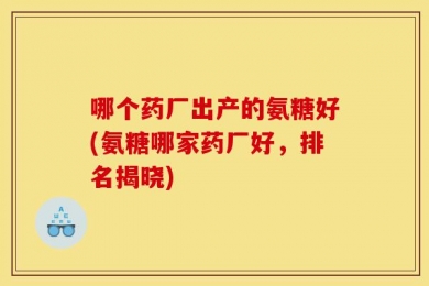 哪个药厂出产的氨糖好(氨糖哪家药厂好，排名揭晓)